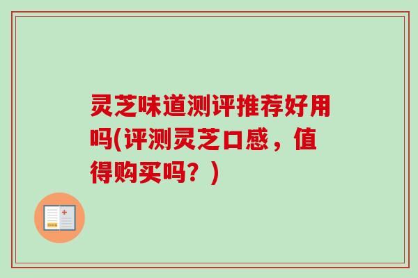 灵芝味道测评推荐好用吗(评测灵芝口感，值得购买吗？)