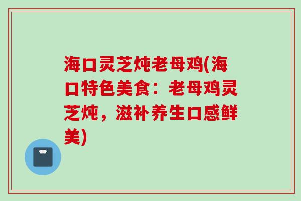 海口灵芝炖老母鸡(海口特色美食：老母鸡灵芝炖，滋补养生口感鲜美)