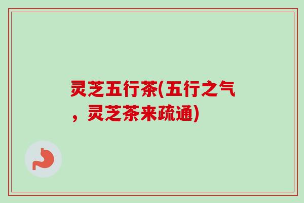 灵芝五行茶(五行之气，灵芝茶来疏通)