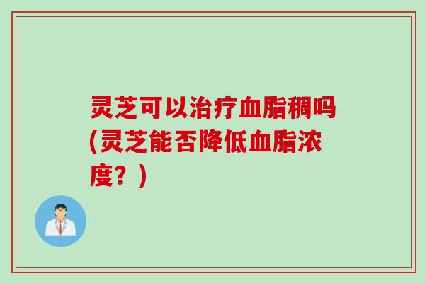 灵芝可以治疗血脂稠吗(灵芝能否降低血脂浓度？)