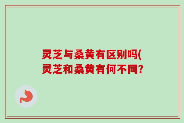 灵芝与桑黄有区别吗(灵芝和桑黄有何不同？