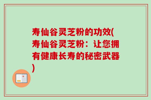 寿仙谷灵芝粉的功效(寿仙谷灵芝粉：让您拥有健康长寿的秘密武器)