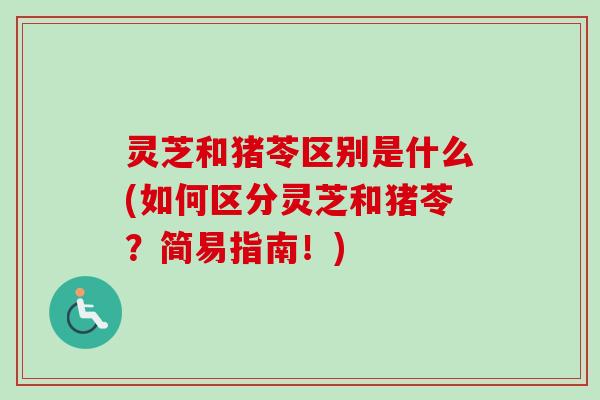 灵芝和猪苓区别是什么(如何区分灵芝和猪苓？简易指南！)