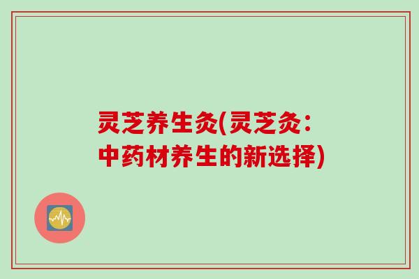 灵芝养生灸(灵芝灸：中药材养生的新选择)