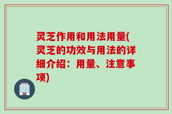 灵芝作用和用法用量(灵芝的功效与用法的详细介绍:用量、注意事项) 灵芝作用和用法用量(灵芝的功效与用法的详细介绍:用量、注意事项)