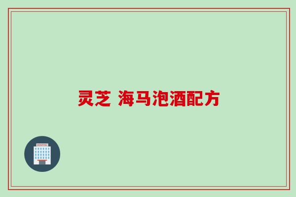 灵芝 海马泡酒配方