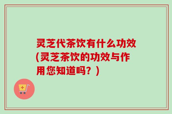 灵芝代茶饮有什么功效(灵芝茶饮的功效与作用您知道吗？)