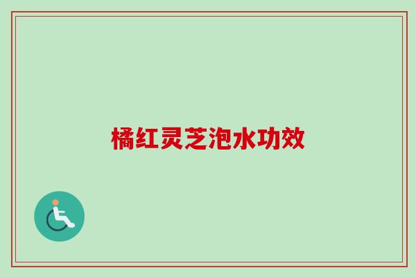 橘红灵芝泡水功效