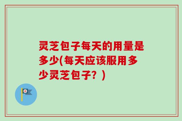 灵芝包子每天的用量是多少(每天应该服用多少灵芝包子？)