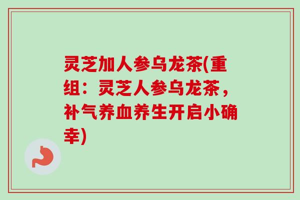 灵芝加人参乌龙茶(重组：灵芝人参乌龙茶，补气养血养生开启小确幸)