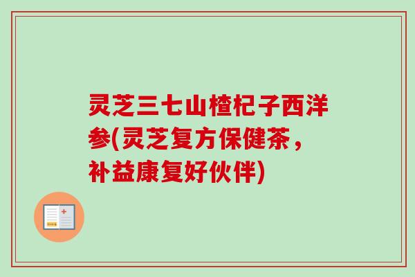 灵芝三七山楂杞子西洋参(灵芝复方保健茶,补益康复好伙伴) 灵芝三七山楂杞子西洋参(灵芝复方保健茶,补益康复好伙伴)