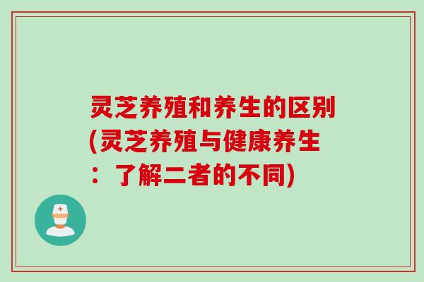 灵芝养殖和养生的区别(灵芝养殖与健康养生：了解二者的不同)
