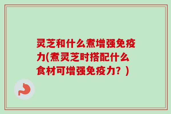 灵芝和什么煮增强免疫力(煮灵芝时搭配什么食材可增强免疫力？)