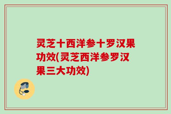 灵芝十西洋参十罗汉果功效(灵芝西洋参罗汉果三大功效)