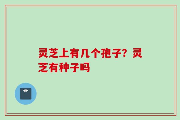 灵芝上有几个孢子？灵芝有种子吗