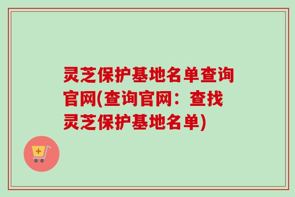 灵芝保护基地名单查询官网(查询官网：查找灵芝保护基地名单)