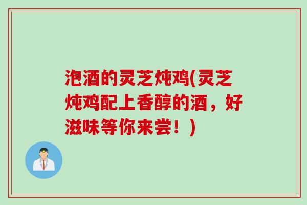 泡酒的灵芝炖鸡(灵芝炖鸡配上香醇的酒，好滋味等你来尝！)