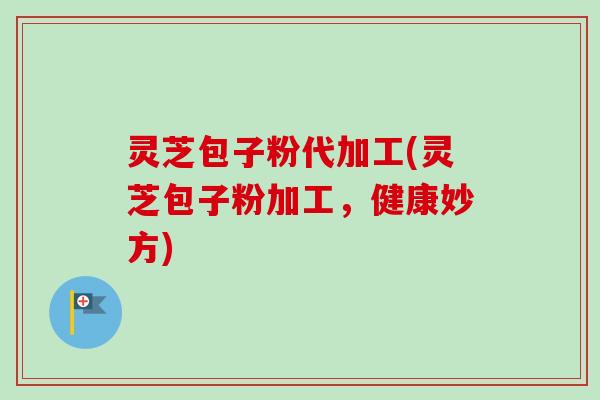 灵芝包子粉代加工(灵芝包子粉加工,健康妙方) 灵芝包子粉代加工(灵芝包子粉加工,健康妙方)
