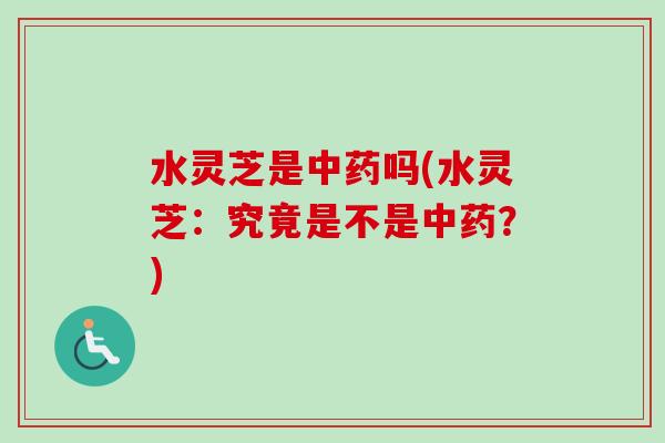 水灵芝是中药吗(水灵芝：究竟是不是中药？)