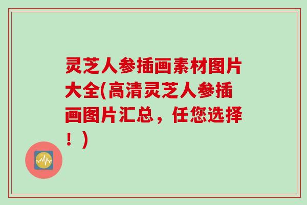 灵芝人参插画素材图片大全(高清灵芝人参插画图片汇总，任您选择！)