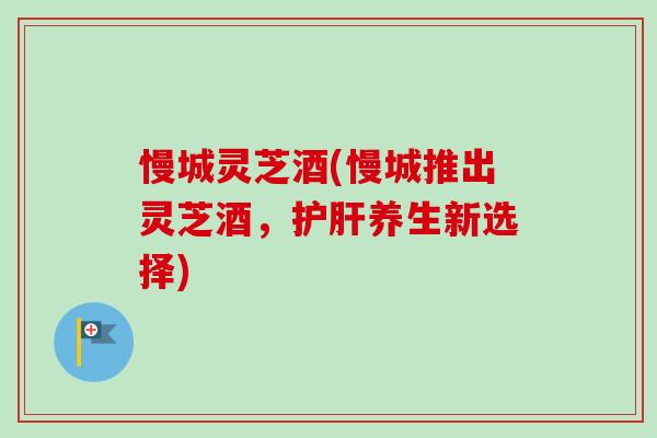 慢城灵芝酒(慢城推出灵芝酒，护肝养生新选择)