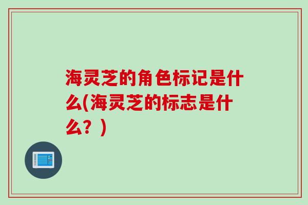海灵芝的角色标记是什么(海灵芝的标志是什么？)