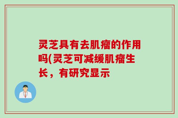 灵芝具有去的作用吗(灵芝可减缓生长,有研究显示 灵芝具有去的作用吗(灵芝可减缓生长,有研究显示