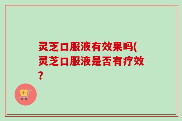 灵芝口服液有效果吗(灵芝口服液是否有疗效？