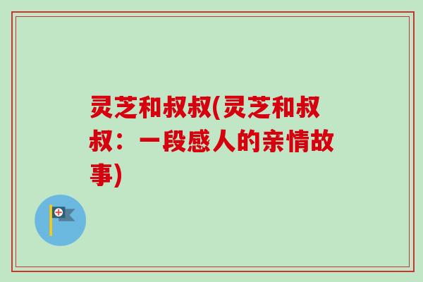 灵芝和叔叔(灵芝和叔叔：一段感人的亲情故事)