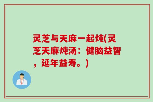 灵芝与天麻一起炖(灵芝天麻炖汤：健脑益智，延年益寿。)