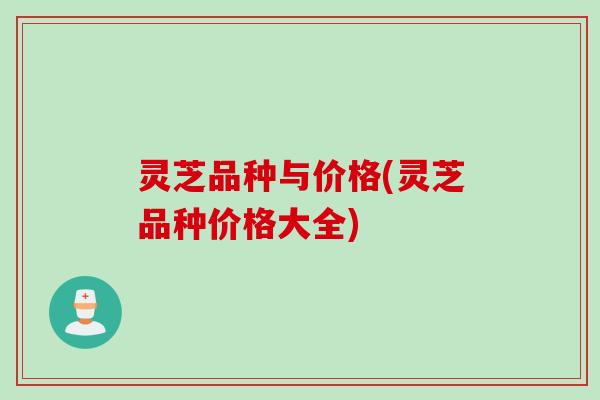 灵芝品种与价格(灵芝品种价格大全)