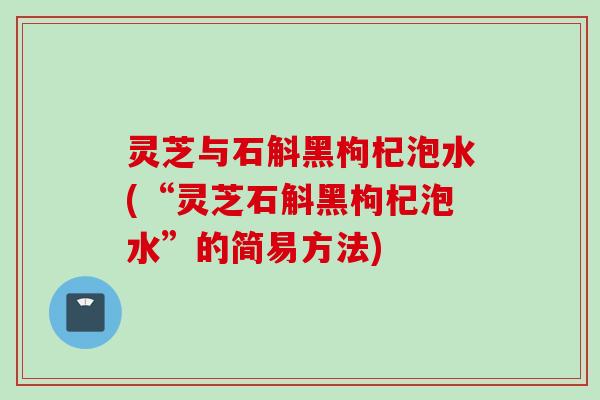 灵芝与石斛黑枸杞泡水(“灵芝石斛黑枸杞泡水”的简易方法)