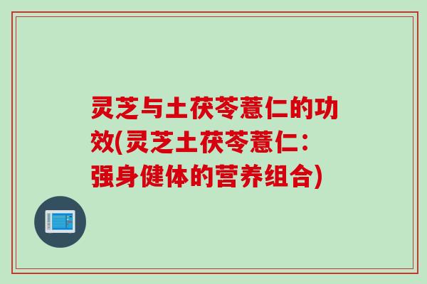 灵芝与土茯苓薏仁的功效(灵芝土茯苓薏仁：强身健体的营养组合)