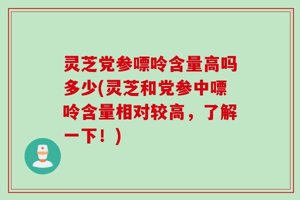 灵芝党参嘌呤含量高吗多少(灵芝和党参中嘌呤含量相对较高，了解一下！)