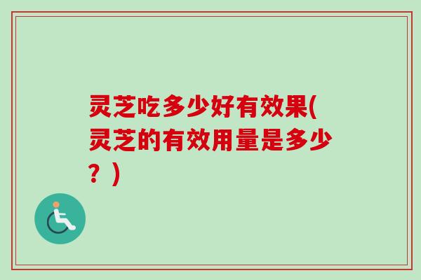 灵芝吃多少好有效果(灵芝的有效用量是多少？)