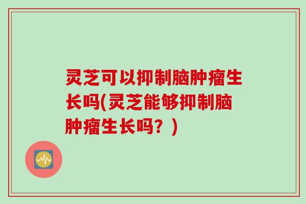 灵芝可以抑制脑肿瘤生长吗(灵芝能够抑制脑肿瘤生长吗？)