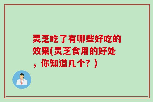 灵芝吃了有哪些好吃的效果(灵芝食用的好处,你知道几个?) 灵芝吃了有哪些好吃的效果(灵芝食用的好处,你知道几个?)