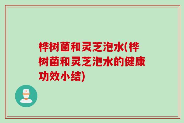 桦树菌和灵芝泡水(桦树菌和灵芝泡水的健康功效小结)