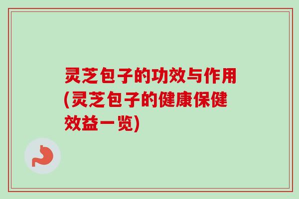 灵芝包子的功效与作用(灵芝包子的健康保健效益一览)