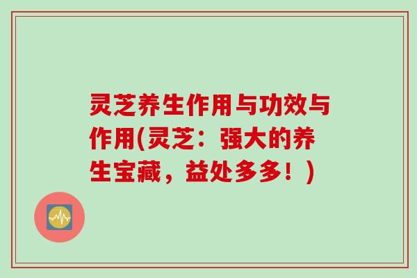 灵芝养生作用与功效与作用(灵芝：强大的养生宝藏，益处多多！)