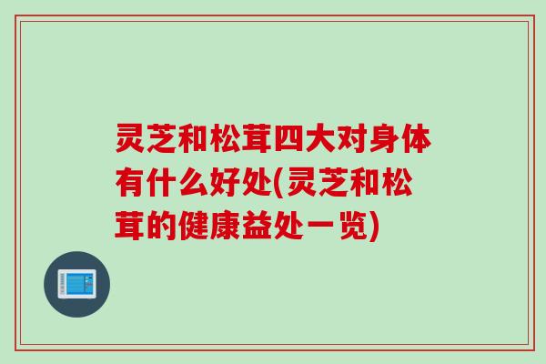 灵芝和松茸四大对身体有什么好处(灵芝和松茸的健康益处一览)