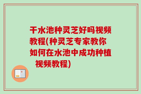 干水池种灵芝好吗视频教程(种灵芝专家教你如何在水池中成功种植  视频教程)
