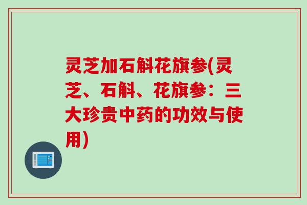 灵芝加石斛花旗参(灵芝、石斛、花旗参：三大珍贵中药的功效与使用)