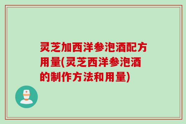 灵芝加西洋参泡酒配方用量(灵芝西洋参泡酒的制作方法和用量)