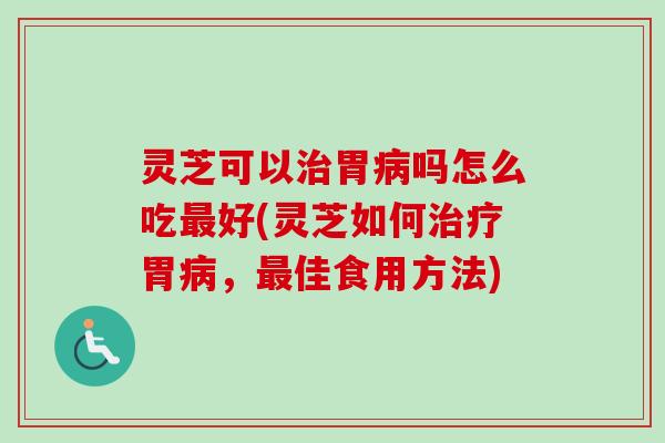 灵芝可以胃吗怎么吃好(灵芝如何胃，佳食用方法)