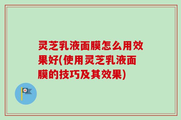 灵芝乳液面膜怎么用效果好(使用灵芝乳液面膜的技巧及其效果)