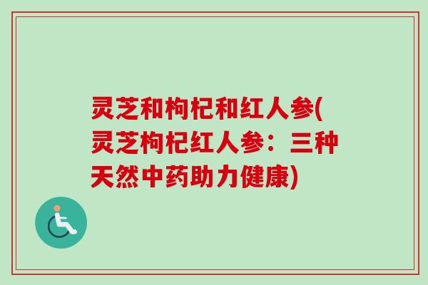 灵芝和枸杞和红人参(灵芝枸杞红人参：三种天然中药助力健康)