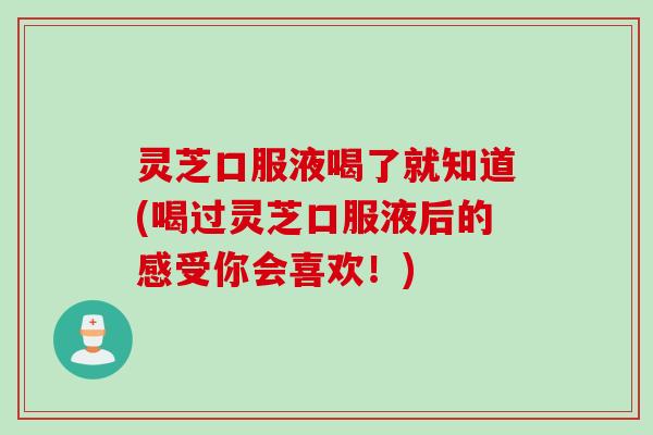 灵芝口服液喝了就知道(喝过灵芝口服液后的感受你会喜欢!) 灵芝口服液喝了就知道(喝过灵芝口服液后的感受你会喜欢!)