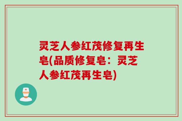 灵芝人参红茂修复再生皂(品质修复皂：灵芝人参红茂再生皂)