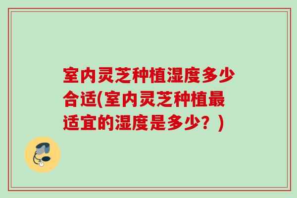 室内灵芝种植湿度多少合适(室内灵芝种植适宜的湿度是多少?) 室内灵芝种植湿度多少合适(室内灵芝种植适宜的湿度是多少?)